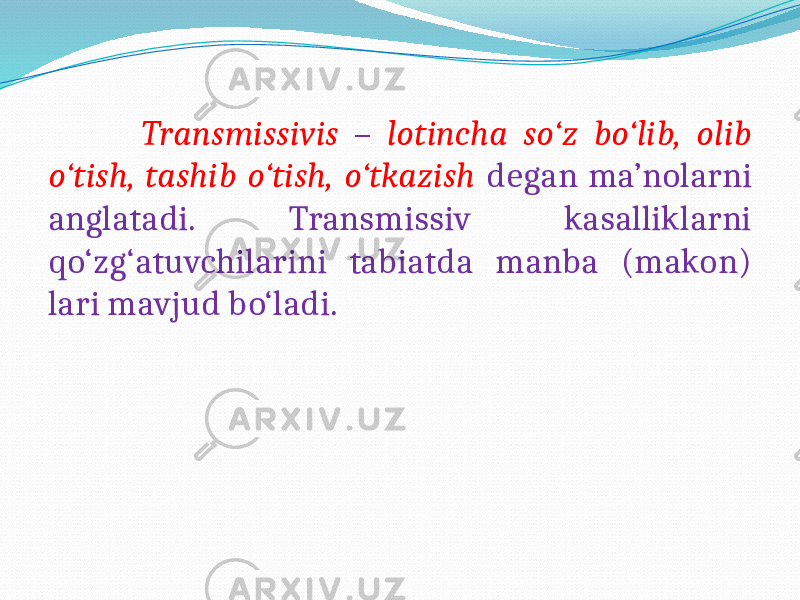  Transmissivis – lotincha so‘z bo‘lib, olib o‘tish, tashib o‘tish, o‘tkazish degan ma’nolarni anglatadi. Transmissiv kasalliklarni qo‘zg‘atuvchilarini tabiatda manba (makon) lari mavjud bo‘ladi. 