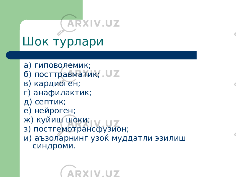 Шок турлари а) гиповолемик; б) посттравматик; в) кардиоген; г) анафилактик; д) септик; е) нейроген; ж) куйиш шоки; з) постгемотрансфузион; и) аъзоларнинг узоќ муддатли эзилиш синдроми. 