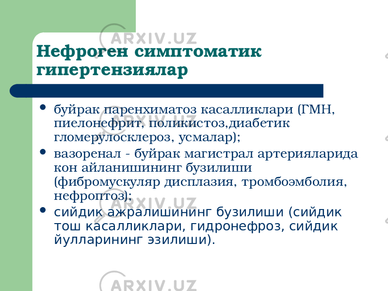 Нефроген симптоматик гипертензиялар  буйрак паренхиматоз касалликлари (ГМН, пиелонефрит, поликистоз,диабетик гломерулосклероз, усмалар);  вазоренал - буйрак магистрал артерияларида кон айланишининг бузилиши (фибромускуляр дисплазия, тромбоэмболия, нефроптоз);  сийдик ажралишининг бузилиши (сийдик тош касалликлари, гидронефроз, сийдик йулларининг эзилиши). 