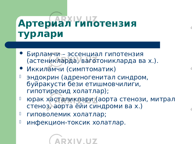 Артериал гипотензия турлари  Бирламчи – эссенциал гипотензия (астеникларда, ваготоникларда ва х.).  Иккиламчи (симптоматик)  эндокрин (адреногенитал синдром, буйракусти бези етишмовчилиги, гипотиреоид холатлар);  юрак хасталиклари (аорта стенози, митрал стеноз, аорта ёйи синдроми ва х.)  гиповолемик холатлар;  инфекцион-токсик холатлар. 