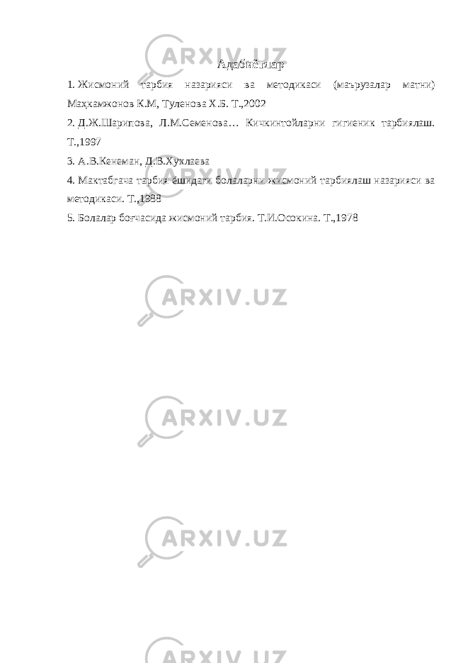  Адабиётлар 1. Жисмоний тарбия назарияси ва методикаси (маърузалар матни) Маҳкамжонов К.М, Туленова Х.Б. Т.,2002 2. Д.Ж.Шарипова, Л.М.Семенова… Кичкинтойларни гигиеник тарбиялаш. Т.,1997 3. А.В.Кенеман, Д.В.Хухлаева 4. Мактабгача тарбия ёшидаги болаларни жисмоний тарбиялаш назарияси ва методикаси. Т.,1988 5. Болалар боғчасида жисмоний тарбия. Т.И.Осокина. Т.,1978 