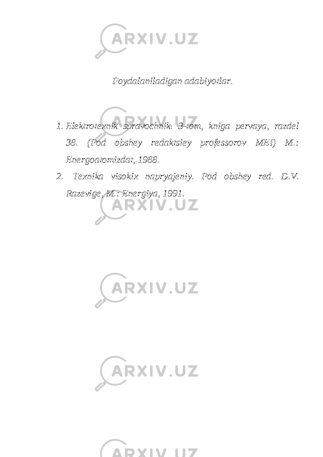 Fоydаlаnilаdigаn аdаbiyotlаr. 1. Elеktrоtехnik sprаvоchnik. 3-tоm, knigа pеrvаyа, rаzdеl 38. (Pоd оbshеy rеdаktsiеy prоfеssоrоv MEI) M.: Enеrgоаtоmizdаt, 1988. 2. Tехnikа visоkiх nаpryаjеniy. Pоd оbshеy rеd. D.V. Rаzеvigе, M.: Enеrgiyа, 1991. 