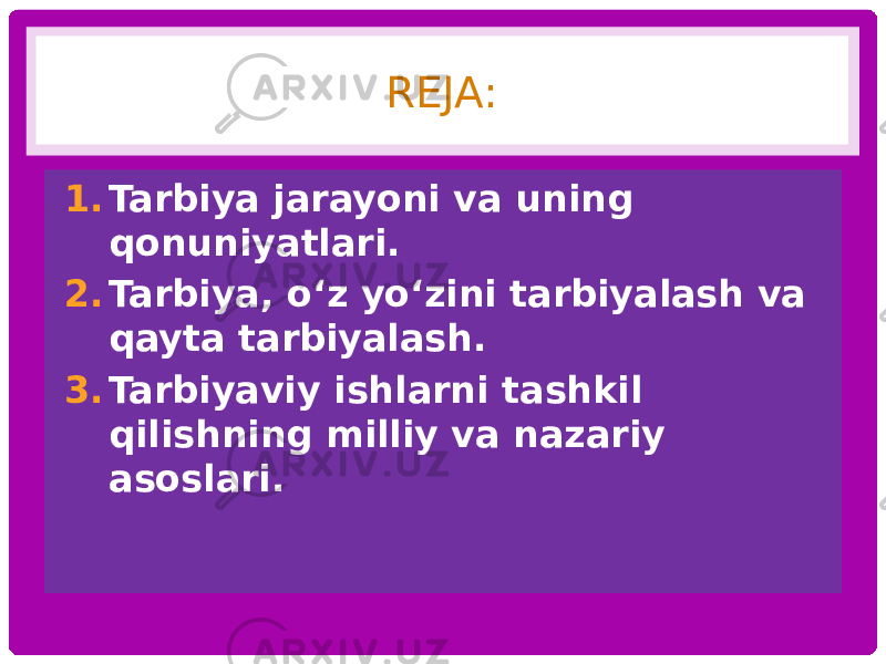 REJA: 1. Tarbiya jarayoni va uning qonuniyatlari. 2. Tarbiya, o‘z yo‘zini tarbiyalash va qayta tarbiyalash. 3. Tarbiyaviy ishlarni tashkil qilishning milliy va nazariy asoslari. 