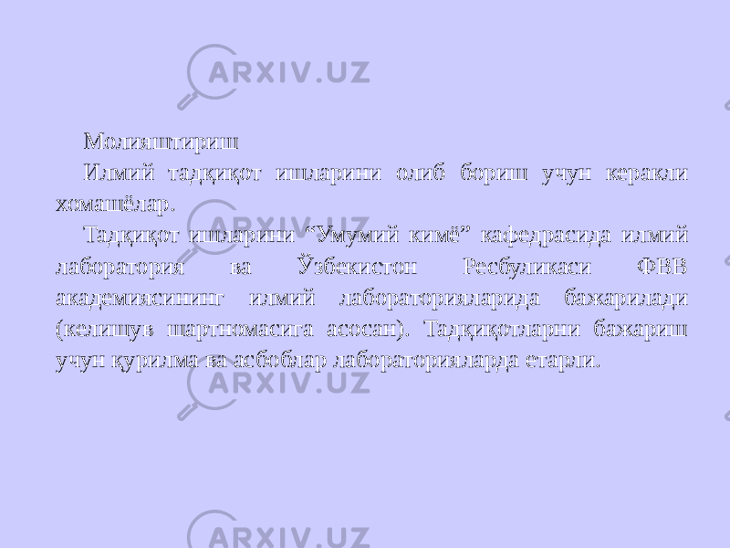 Молияштириш Илмий тадқиқот ишларини олиб бориш учун керакли хомашёлар. Тадқиқот ишларини “Умумий кимё” кафедрасида илмий лаборатория ва Ўзбекистон Ресбуликаси ФВВ академиясининг илмий лабораторияларида бажарилади (келишув шартномасига асосан). Тадқиқотларни бажариш учун қурилма ва асбоблар лабораторияларда етарли. 