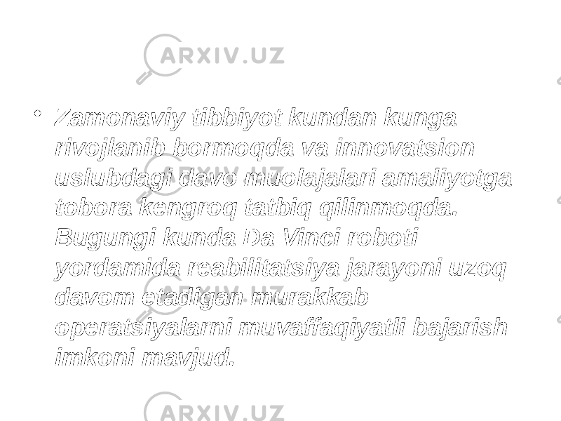 • Zamonaviy tibbiyot kundan kunga rivojlanib bormoqda va innovatsion uslubdagi davo muolajalari amaliyotga tobora kengroq tatbiq qilinmoqda. Bugungi kunda Da Vinci roboti yordamida reabilitatsiya jarayoni uzoq davom etadigan murakkab operatsiyalarni muvaffaqiyatli bajarish imkoni mavjud. 