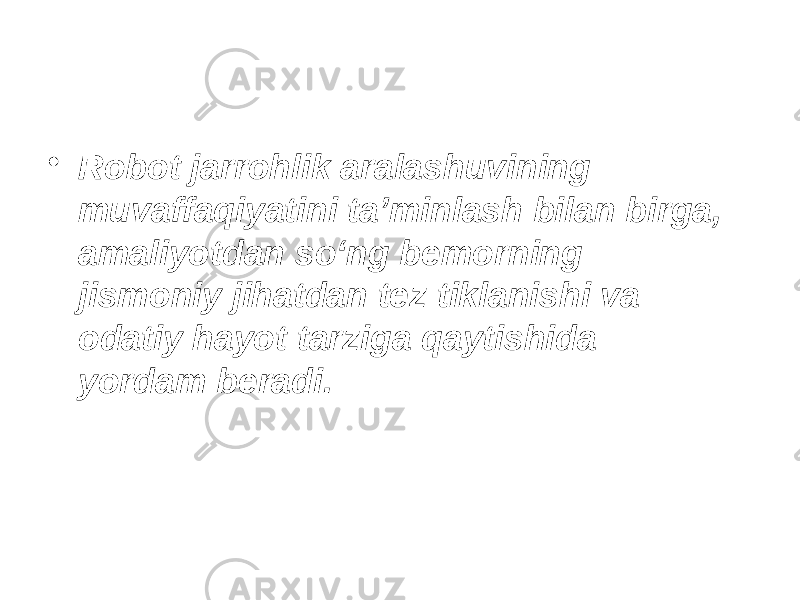 • Robot jarrohlik aralashuvining muvaffaqiyatini ta’minlash bilan birga, amaliyotdan so‘ng bemorning jismoniy jihatdan tez tiklanishi va odatiy hayot tarziga qaytishida yordam beradi. 