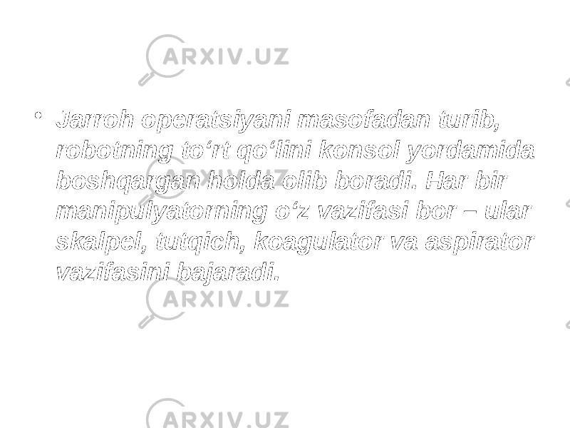 • Jarroh operatsiyani masofadan turib, robotning to‘rt qo‘lini konsol yordamida boshqargan holda olib boradi. Har bir manipulyatorning o‘z vazifasi bor – ular skalpel, tutqich, koagulator va aspirator vazifasini bajaradi. 