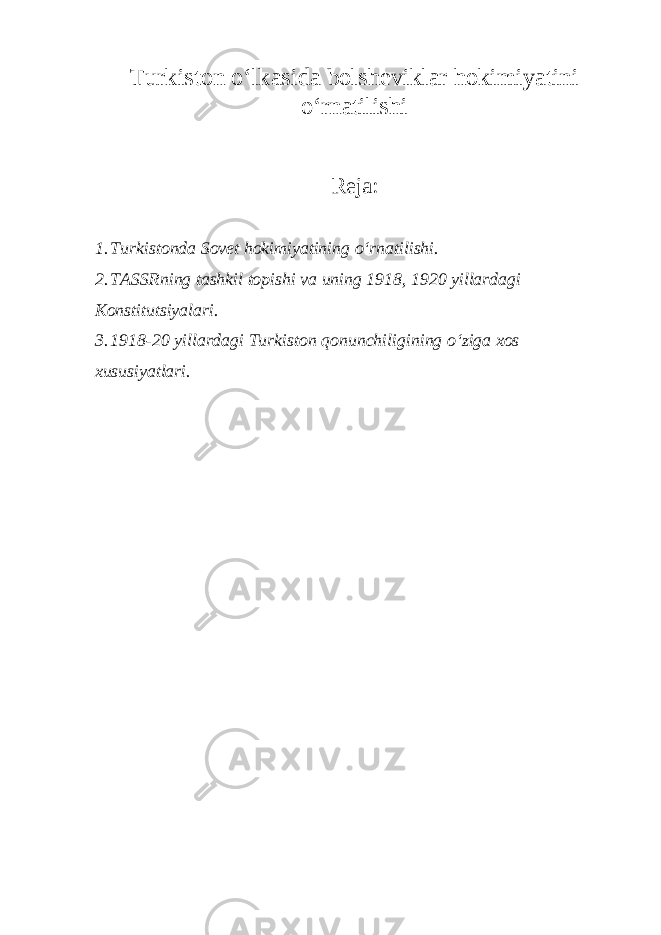 Turkiston o‘lkasida bolsheviklar hokimiyatini o‘rnatilishi Reja : 1. Turkistonda Sovet hokimiyatining o‘rnatilishi. 2. TASSRning tashkil topishi va uning 1918, 1920 yillardagi Konstitutsiyalari. 3. 1918-20 yillardagi Turkiston qonunchiligining o‘ziga xos xususiyatlari. 