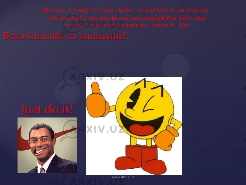 He is fat , it is soft , it is your clothes , he was born on the same day with you, but he was too old, and you are afraid that if they stop running , it will catch up with you. Just do it . Nike www.arxiv.uz 