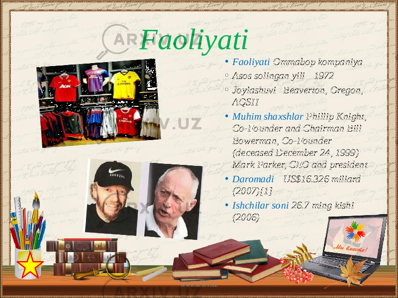 • Faoliyati Ommabop kompaniya • Asos solingan yili 1972 • Joylashuvi Beaverton, Oregon, AQSH • Muhim shaxshlar Phillip Knight, Co-Founder and Chairman Bill Bowerman, Co-Founder (deceased December 24, 1999) Mark Parker, CEO and president • Daromadi US$16.326 miliard (2007)[1] • Ishchilar soni 26.7 ming kishi (2006)Faoliyati www.arxiv.uz 