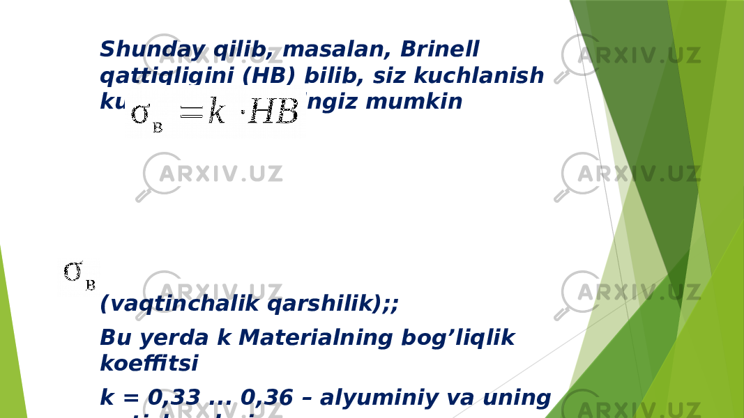 Shunday qilib, masalan, Brinell qattiqligini (HB) bilib, siz kuchlanish kuchini aniqlashingiz mumkin (vaqtinchalik qarshilik) ;; Bu yerda k Materialning bog’liqlik koeffitsi k = 0,33 ... 0,36 – alyuminiy va uning qotishmalari. 