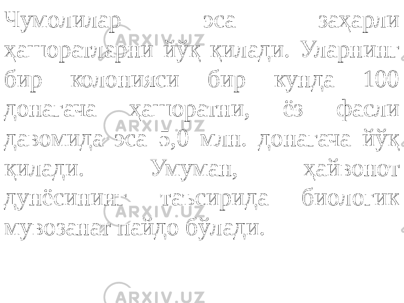 Чумолилар эса заҳарли ҳашоратларни йўқ қилади. Уларнинг бир колонияси бир кунда 100 донагача ҳашоратни, ёз фасли давомида эса 5,0 млн. донагача йўқ қилади. Умуман, ҳайвонот дунёсининг таъсирида биологик мувозанат пайдо бўлади. 