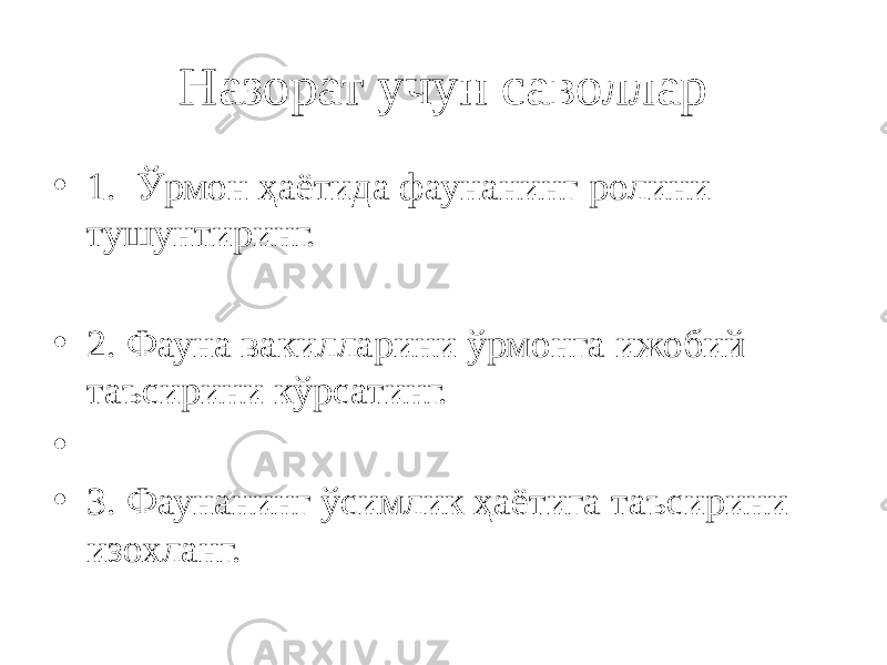 Назорат учун саволлар • 1. Ўрмон ҳаётида фаунанинг ролини тушунтиринг. • 2. Фауна вакилларини ўрмонга ижобий таъсирини кўрсатинг. • • 3. Фаунанинг ўсимлик ҳаётига таъсирини изохланг. 