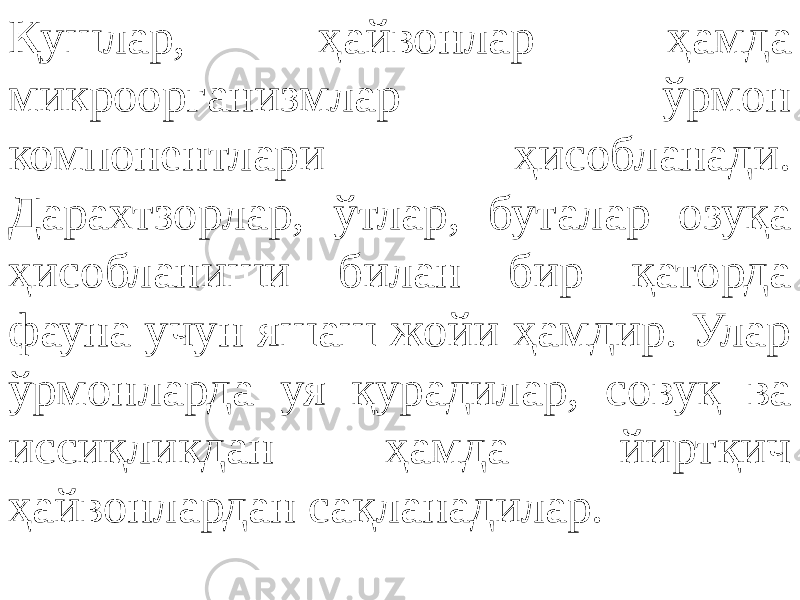 Қушлар, ҳайвонлар ҳамда микроорганизмлар ўрмон компонентлари ҳисобланади. Дарахтзорлар, ўтлар, буталар озуқа ҳисобланиши билан бир қаторда фауна учун яшаш жойи ҳамдир. Улар ўрмонларда уя қурадилар, совуқ ва иссиқликдан ҳамда йиртқич ҳайвонлардан сақланадилар. 