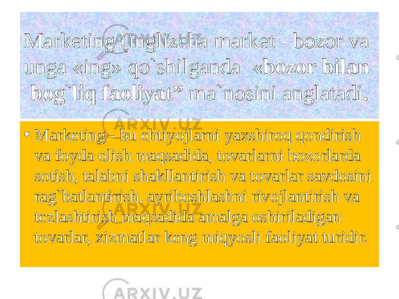 Marketing (inglizcha market - bozor va unga «ing» qo`shilganda « bozor bilan bog`liq faoliyat” ma`nosini anglatadi . • Marketing - bu ehtiyojlarni yaxshiroq qondirish va foyda olish maqsadida, tovarlarni bozorlarda sotish, talabni shakllantirish va tovarlar savdosini rag`batlantirish, ayriboshlashni rivojlantirish va tezlashtirish maqsadida amalga oshiriladigan tovarlar, xizmatlar keng miqyosli faoliyat turidir. 