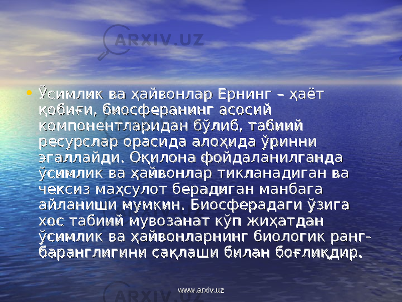 • Ўсимлик ва ҳайвонлар Ернинг – ҳаёт Ўсимлик ва ҳайвонлар Ернинг – ҳаёт қобиғи, биосферанинг асосий қобиғи, биосферанинг асосий компонентларидан бўлиб, табиий компонентларидан бўлиб, табиий ресурслар орасида алоҳида ўринни ресурслар орасида алоҳида ўринни эгаллайди. Оқилона фойдаланилганда эгаллайди. Оқилона фойдаланилганда ўсимлик ва ҳайвонлар тикланадиган ва ўсимлик ва ҳайвонлар тикланадиган ва чексиз маҳсулот берадиган манбага чексиз маҳсулот берадиган манбага айланиши мумкин. Биосферадаги ўзига айланиши мумкин. Биосферадаги ўзига хос табиий мувозанат кўп жиҳатдан хос табиий мувозанат кўп жиҳатдан ўсимлик ва ҳайвонларнинг биологик ранг-ўсимлик ва ҳайвонларнинг биологик ранг- баранглигини сақлаши билан боғлиқдир.баранглигини сақлаши билан боғлиқдир. www.arxiv.uzwww.arxiv.uz 