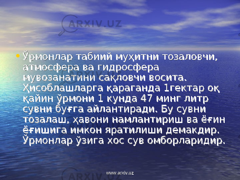 • Ўрмонлар табиий муҳитни тозаловчи, Ўрмонлар табиий муҳитни тозаловчи, атмосфера ва гидросфера атмосфера ва гидросфера мувозанатини сақловчи восита. мувозанатини сақловчи восита. Ҳисоблашларга қараганда 1гектар оқ Ҳисоблашларга қараганда 1гектар оқ қайин ўрмони 1 кунда 47 минг литр қайин ўрмони 1 кунда 47 минг литр сувни буғга айлантиради. Бу сувни сувни буғга айлантиради. Бу сувни тозалаш, ҳавони намлантириш ва ёғин тозалаш, ҳавони намлантириш ва ёғин ёғишига имкон яратилиши демакдир. ёғишига имкон яратилиши демакдир. Ўрмонлар ўзига хос сув омборларидир.Ўрмонлар ўзига хос сув омборларидир. www.arxiv.uzwww.arxiv.uz 