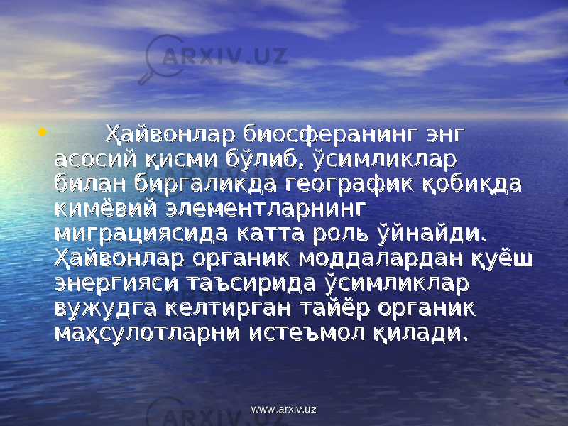 •               Ҳайвонлар биосферанинг энг Ҳайвонлар биосферанинг энг асосий қисми бўлиб, ўсимликлар асосий қисми бўлиб, ўсимликлар билан биргаликда географик қобиқда билан биргаликда географик қобиқда кимёвий элементларнинг кимёвий элементларнинг миграциясида катта роль ўйнайди. миграциясида катта роль ўйнайди. Ҳайвонлар органик моддалардан қуёш Ҳайвонлар органик моддалардан қуёш энергияси таъсирида ўсимликлар энергияси таъсирида ўсимликлар вужудга келтирган тайёр органик вужудга келтирган тайёр органик маҳсулотларни истеъмол қилади. маҳсулотларни истеъмол қилади. www.arxiv.uzwww.arxiv.uz 