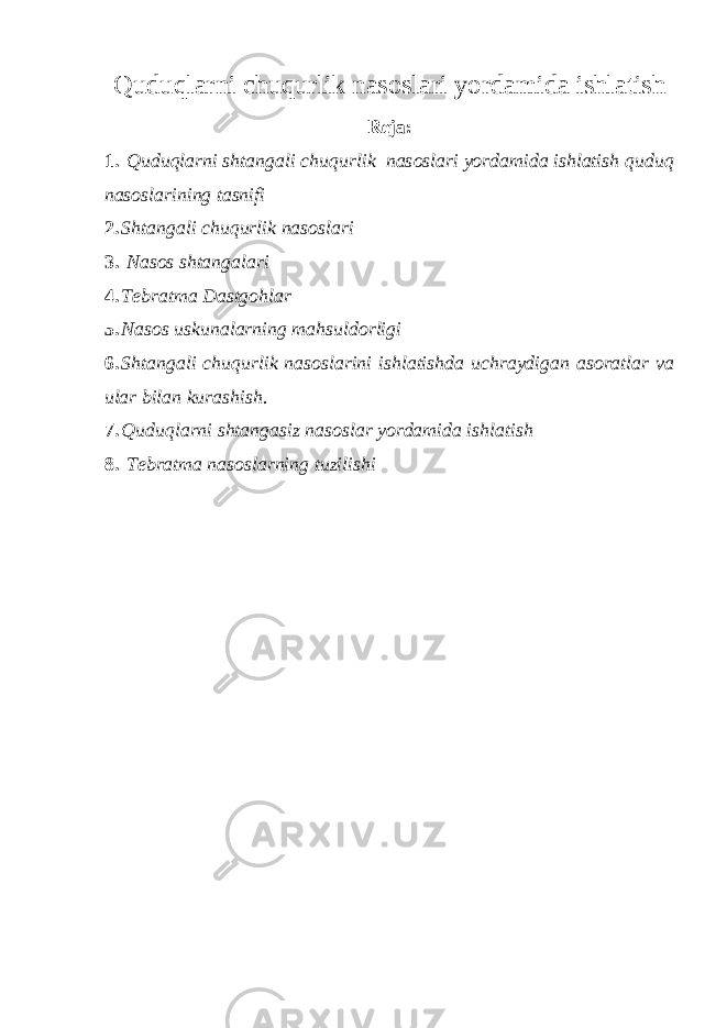 Quduqlarni chuqurlik nasoslari yordamida ishlatish R е j а : 1. Quduqlarni shtangali с huqurlik nas о slari yordamida ishlatish quduq nas о slarining tasnifi 2. Shtangali с huqurlik nas о slari 3. Nas о s shtangalari 4. T е bratma Dastg о hlar 5. Nas о s uskunalarning mahsuld о rligi 6. Shtangali с huqurlik nas о slarini ishlatishda u с hraydigan as о ratlar va ular bilan kurashish. 7. Quduqlarni shtangasiz nas о slar yordamida ishlatish 8. T е bratma nas о slarning tuzilishi 