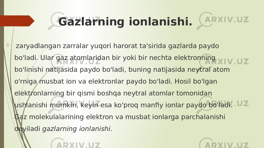 Gazlarning ionlanishi.    zaryadlangan zarralar yuqori harorat ta&#39;sirida gazlarda paydo bo&#39;ladi. Ular gaz atomlaridan bir yoki bir nechta elektronning bo&#39;linishi natijasida paydo bo&#39;ladi, buning natijasida neytral atom o&#39;rniga musbat ion va elektronlar paydo bo&#39;ladi. Hosil bo&#39;lgan elektronlarning bir qismi boshqa neytral atomlar tomonidan ushlanishi mumkin, keyin esa ko&#39;proq manfiy ionlar paydo bo&#39;ladi. Gaz molekulalarining elektron va musbat ionlarga parchalanishi deyiladi  gazlarning ionlanishi. 