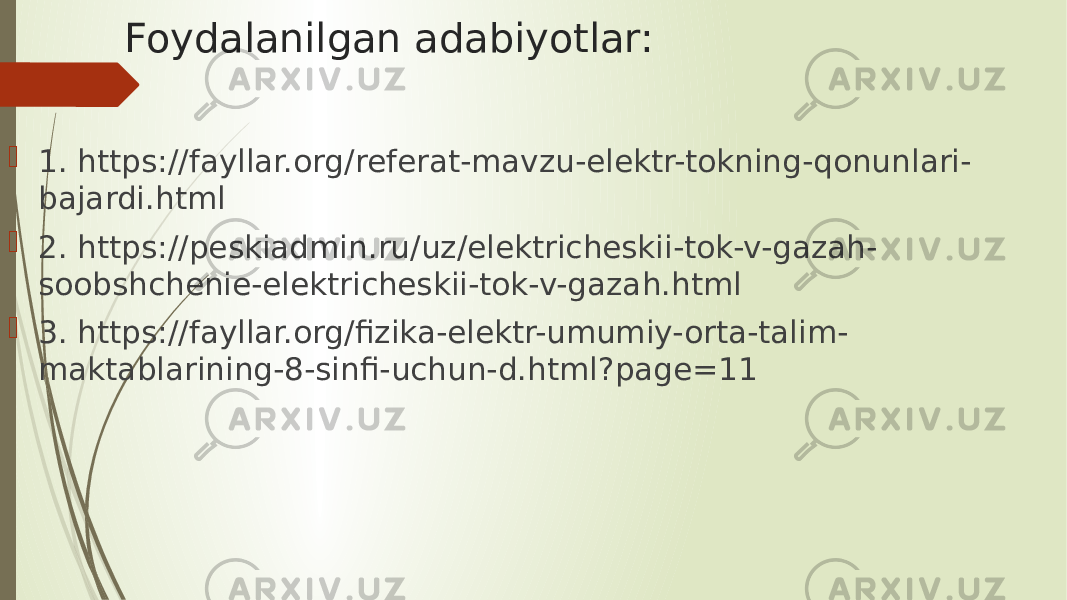 Foydalanilgan adabiyotlar:  1. https://fayllar.org/referat-mavzu-elektr-tokning-qonunlari- bajardi.html  2. https://peskiadmin.ru/uz/elektricheskii-tok-v-gazah- soobshchenie-elektricheskii-tok-v-gazah.html  3. https://fayllar.org/fizika-elektr-umumiy-orta-talim- maktablarining-8-sinfi-uchun-d.html?page=11 