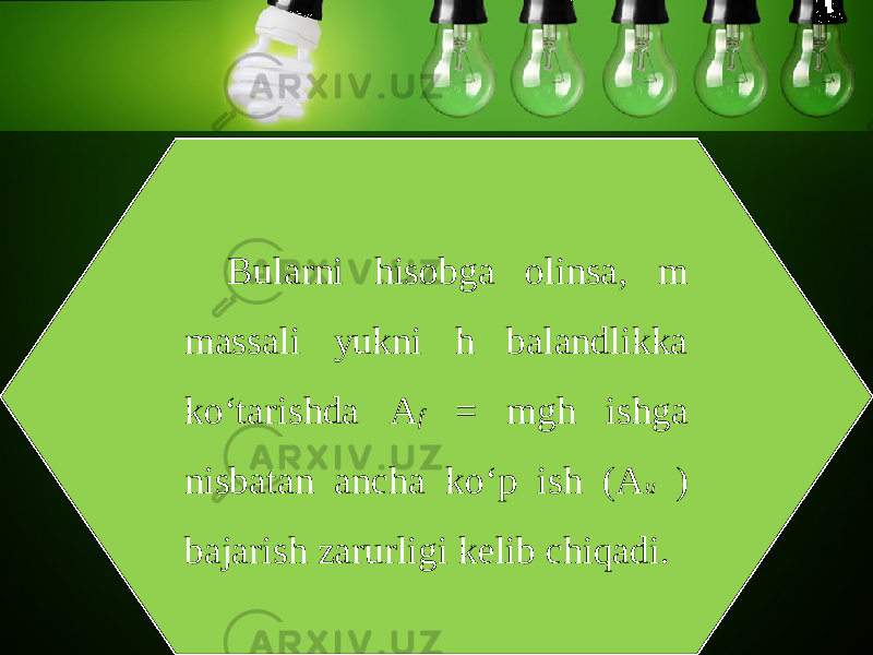 Bularni hisobga olinsa, m massali yukni h balandlikka ko‘tarishda A f = mgh ishga nisbatan ancha ko‘p ish (A u ) bajarish zarurligi kelib chiqadi. 