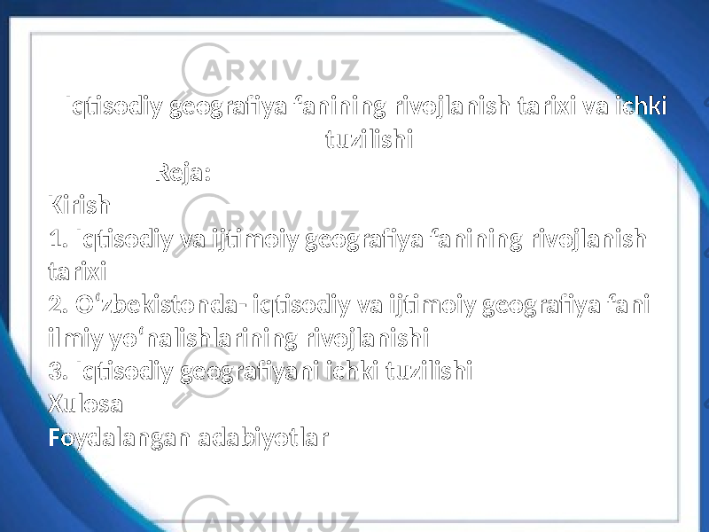 Iqtisodiy geografiya fanining rivojlanish tarixi va ichki tuzilishi Reja: Kirish 1. Iqtisodiy va ijtimoiy geografiya fanining rivojlanish tarixi 2. Oʻzbekistonda- iqtisodiy va ijtimoiy geografiya fani ilmiy yoʻnalishlarining rivojlanishi 3. Iqtisodiy geografiyani ichki tuzilishi Xulosa Foydalangan adabiyotlar 