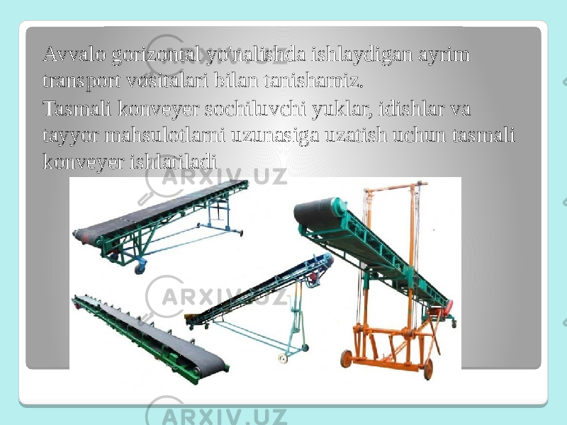 Avvalo gorizontal yo&#39;nalishda ishlaydigan ayrim transport vositalari bilan tanishamiz. Tasmali konveyer sochiluvchi yuklar, idishlar va tayyor mahsulotlarni uzunasiga uzatish uchun tasmali konveyer ishlatiladi 