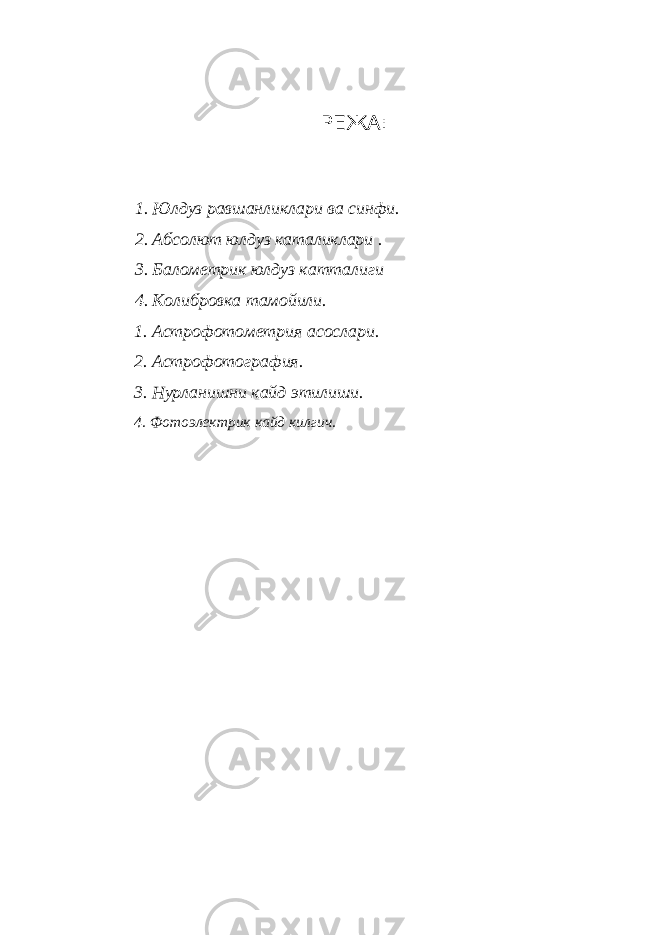 РЕЖА: 1. Юлдуз равшанликлари ва синфи. 2. Абсолют юлдуз каталиклари . 3. Балометрик юлдуз катталиги 4. Колибровка тамойили. 1. Астрофотометрия асослари. 2. Астрофотография. 3. Нурланишни кайд этилиши. 4. Фотоэлектрик кайд килгич. 