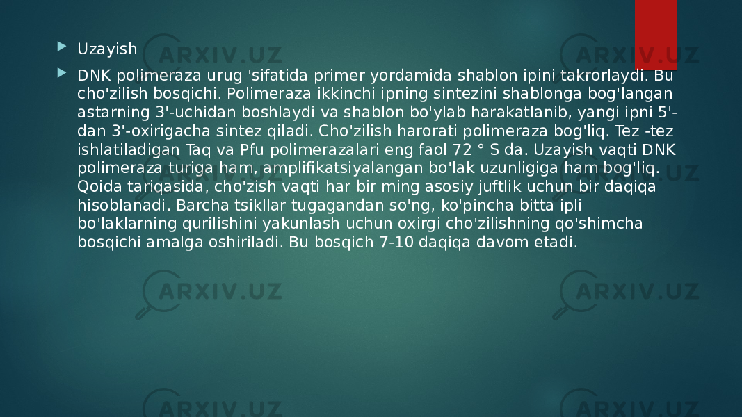  Uzayish  DNK polimeraza urug &#39;sifatida primer yordamida shablon ipini takrorlaydi. Bu cho&#39;zilish bosqichi. Polimeraza ikkinchi ipning sintezini shablonga bog&#39;langan astarning 3&#39;-uchidan boshlaydi va shablon bo&#39;ylab harakatlanib, yangi ipni 5&#39;- dan 3&#39;-oxirigacha sintez qiladi. Cho&#39;zilish harorati polimeraza bog&#39;liq. Tez -tez ishlatiladigan Taq va Pfu polimerazalari eng faol 72 ° S da. Uzayish vaqti DNK polimeraza turiga ham, amplifikatsiyalangan bo&#39;lak uzunligiga ham bog&#39;liq. Qoida tariqasida, cho&#39;zish vaqti har bir ming asosiy juftlik uchun bir daqiqa hisoblanadi. Barcha tsikllar tugagandan so&#39;ng, ko&#39;pincha bitta ipli bo&#39;laklarning qurilishini yakunlash uchun oxirgi cho&#39;zilishning qo&#39;shimcha bosqichi amalga oshiriladi. Bu bosqich 7-10 daqiqa davom etadi. 