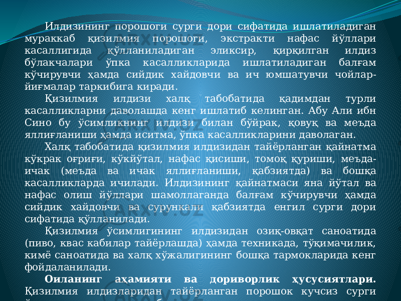 Илдизининг порошоги сурги дори сифатида ишлатиладиган мураккаб қизилмия порошоги, экстракти нафас йўллари касаллигида қўлланиладиган эликсир, қирқилган илдиз бўлакчалари ўпка касалликларида ишлатиладиган балғам кўчирувчи ҳамда сийдик хайдовчи ва ич юмшатувчи чойлар- йиғмалар таркибига киради. Қизилмия илдизи халқ табобатида қадимдан турли касалликларни даволашда кенг ишлатиб келинган. Абу Али ибн Сино бу ўсимликнинг илдизи билан бўйрак, қовуқ ва меъда яллиғланиши ҳамда иситма, ўпка касалликларини даволаган. Халқ табобатида қизилмия илдизидан тайёрланган қайнатма кўкрак оғриғи, кўкйўтал, нафас қисиши, томоқ қуриши, меъда- ичак (меъда ва ичак яллиғланиши, қабзиятда) ва бошқа касалликларда ичилади. Илдизининг қайнатмаси яна йўтал ва нафас олиш йўллари шамоллаганда балғам кўчирувчи ҳамда сийдик хайдовчи ва сурункали қабзиятда енгил сурги дори сифатида қўлланилади. Қизилмия ўсимлигининг илдизидан озиқ-овқат саноатида (пиво, квас кабилар тайёрлашда) ҳамда техникада, тўқимачилик, кимё саноатида ва халқ хўжалигининг бошқа тармокларида кенг фойдаланилади. Оиланинг аҳамияти ва дориворлик ҳусусиятлари. Қизилмия илдизларидан тайёрланган порошок кучсиз сурги ўрнида ишлатилади ва балғам ажралишини осонлаштирадиган дори ўрнида йўтал дориларига қўшилади. 