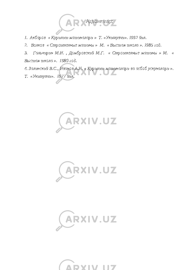 Адабиетлар: 1. Акбаров « Курилиш машиналари » Т. «Укитувчи». 1992 йил. 2. Волков « Строителные машины » М. « Высшая школа ». 1985 год. 3. Гальпирин М.И. , Домбровский М.Г. « Строителные машины » М. « Высшая школа ». 1980 год. 4. Залинский В.С., Иванов А.И. « Курилиш машиналари ва асбоб ускуналари ». Т. «Укитувчи». 1977 йил. 