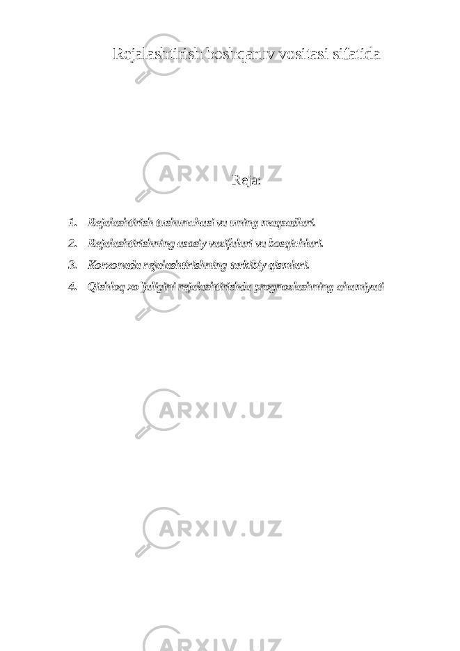 Rejalashtirish boshqaruv vositasi sifatida Reja: 1. Rejalashtirish tushunchasi va uning maqsadlari. 2. Rejalashtirishning asosiy vazifalari va bosqichlari. 3. Korxonada rejalashtirishning tarkibiy qismlari. 4. Qishloq xo`jaligini rejalashtirishda prognozlashning ahamiyati 