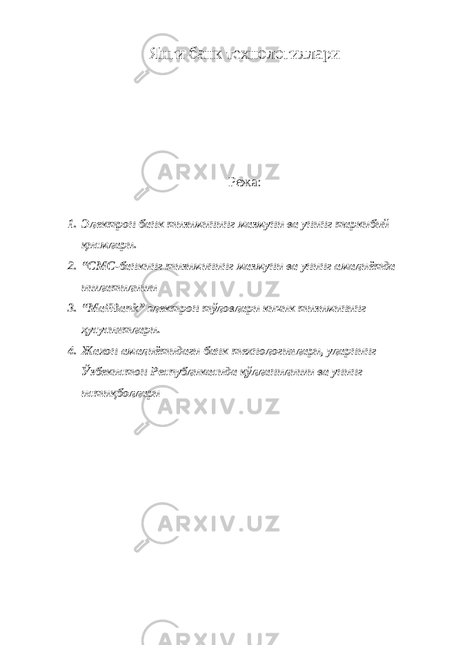 Янги банк технологиялари Режа : 1. Электрон банк тизимининг мазмуни ва унинг таркибий қисмлари. 2. “СМС-банкинг тизимининг мазмуни ва унинг амалиётда ишлатилиши 3. “ MailBank ” электрон тўловлари кичик тизимининг ҳусусиятлари. 4. Жахон амалиётидаги банк технологиялари, уларнинг Ўзбекистон Республикасида қўлланилиши ва унинг истиқболлари 