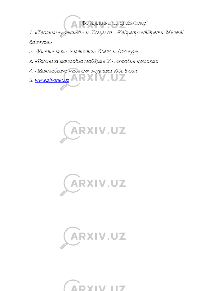 Фойдаланилган адабиётлар ` 1. « Та o лим тугрисида » ги Конун ва « Кадрлар тайёрлаш Миллий дастури » г. «Учинчи минг йилликнинг боласи» дастури. к. «Болангиз мактабга тайёрми У» методик кулланма 4. «Мактабгача та o лим» журнали г00г 5-сон 5. www.ziyonet.uz 