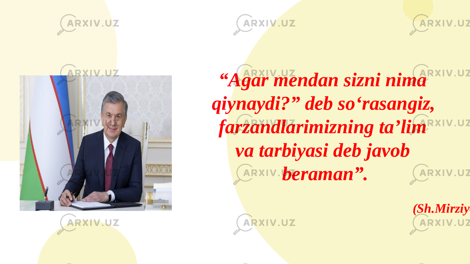 “ Agar mendan sizni nima qiynaydi?” deb so‘rasangiz, farzandlarimizning ta’lim va tarbiyasi deb javob beraman”. (Sh.Mirziyoyev) 