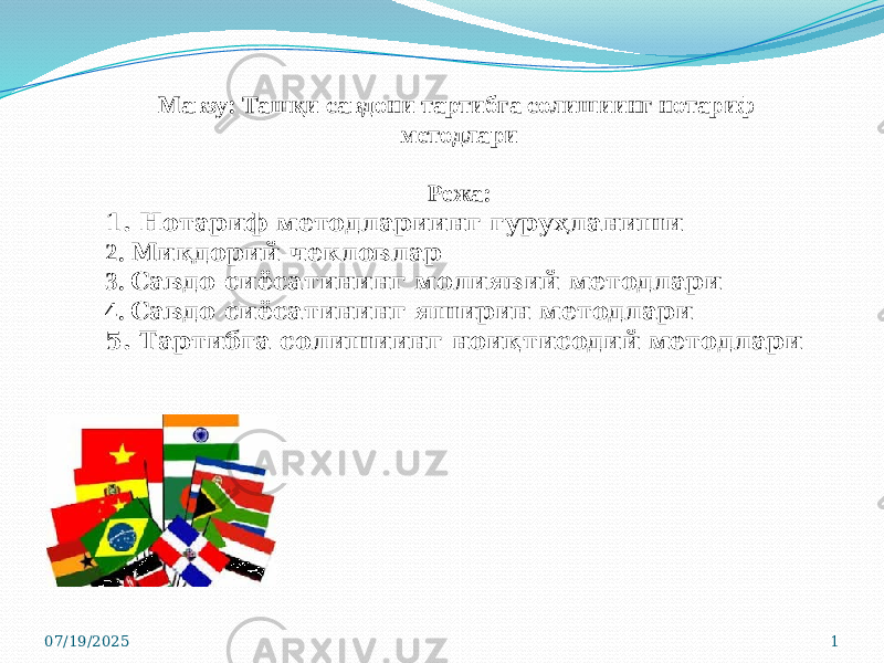 Мавзу: Ташқи савдони тартибга солишиинг нотариф методлари Режа: 1. Нотариф методлариинг гуруҳланиши 2. Миқдорий чекловлар 3. Савдо сиёсатининг молиявий методлари 4. Савдо сиёсатининг яширин методлари 5. Тартибга солишиинг ноиқтисодий методлари 07/19/2025 1 
