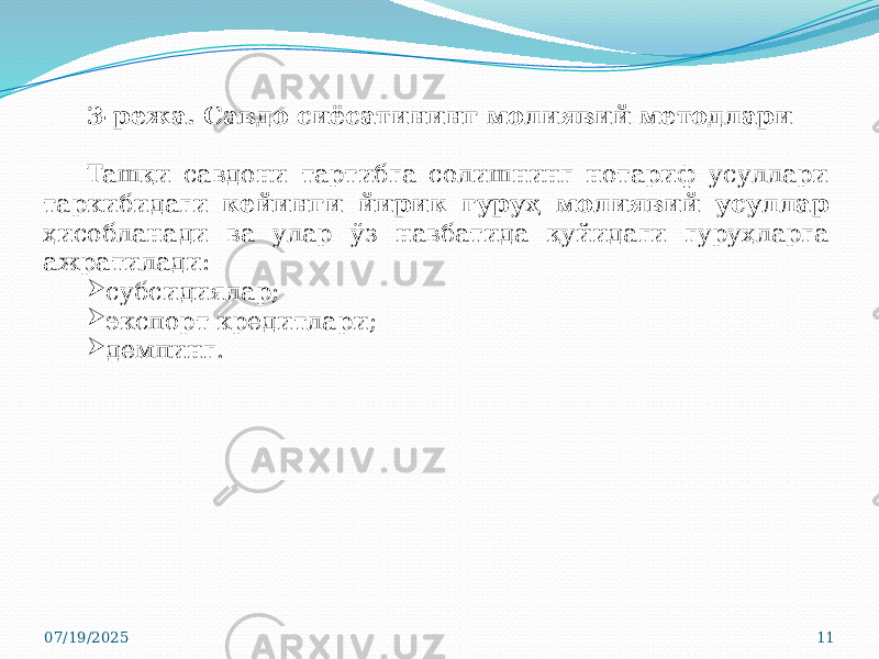 07/19/2025 113-режа. Савдо сиёсатининг молиявий методлари Ташқи савдони тартибга солишнинг нотариф усуллари таркибидаги кейинги йирик гуруҳ молиявий усуллар ҳисобланади ва улар ўз навбатида қуйидаги гуруҳларга ажратилади:  субсидиялар;  экспорт кредитлари;  демпинг. 