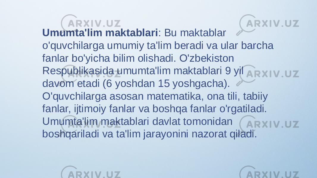 Umumta&#39;lim maktablari : Bu maktablar o&#39;quvchilarga umumiy ta&#39;lim beradi va ular barcha fanlar bo&#39;yicha bilim olishadi. O&#39;zbekiston Respublikasida umumta&#39;lim maktablari 9 yil davom etadi (6 yoshdan 15 yoshgacha). O&#39;quvchilarga asosan matematika, ona tili, tabiiy fanlar, ijtimoiy fanlar va boshqa fanlar o&#39;rgatiladi. Umumta&#39;lim maktablari davlat tomonidan boshqariladi va ta&#39;lim jarayonini nazorat qiladi. 