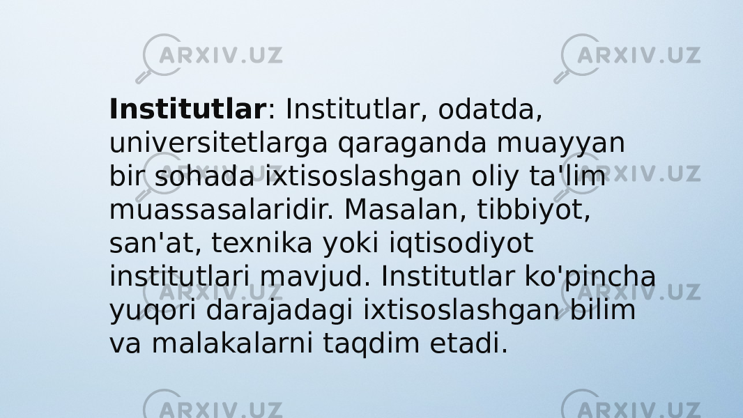 Institutlar : Institutlar, odatda, universitetlarga qaraganda muayyan bir sohada ixtisoslashgan oliy ta&#39;lim muassasalaridir. Masalan, tibbiyot, san&#39;at, texnika yoki iqtisodiyot institutlari mavjud. Institutlar ko&#39;pincha yuqori darajadagi ixtisoslashgan bilim va malakalarni taqdim etadi. 