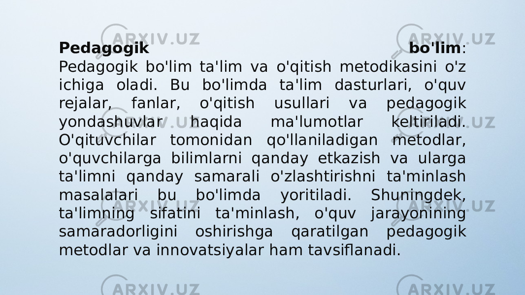 Pedagogik bo&#39;lim : Pedagogik bo&#39;lim ta&#39;lim va o&#39;qitish metodikasini o&#39;z ichiga oladi. Bu bo&#39;limda ta&#39;lim dasturlari, o&#39;quv rejalar, fanlar, o&#39;qitish usullari va pedagogik yondashuvlar haqida ma&#39;lumotlar keltiriladi. O&#39;qituvchilar tomonidan qo&#39;llaniladigan metodlar, o&#39;quvchilarga bilimlarni qanday etkazish va ularga ta&#39;limni qanday samarali o&#39;zlashtirishni ta&#39;minlash masalalari bu bo&#39;limda yoritiladi. Shuningdek, ta&#39;limning sifatini ta&#39;minlash, o&#39;quv jarayonining samaradorligini oshirishga qaratilgan pedagogik metodlar va innovatsiyalar ham tavsiflanadi. 