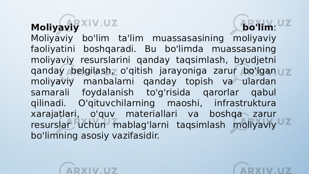 Moliyaviy bo&#39;lim : Moliyaviy bo&#39;lim ta&#39;lim muassasasining moliyaviy faoliyatini boshqaradi. Bu bo&#39;limda muassasaning moliyaviy resurslarini qanday taqsimlash, byudjetni qanday belgilash, o&#39;qitish jarayoniga zarur bo&#39;lgan moliyaviy manbalarni qanday topish va ulardan samarali foydalanish to&#39;g&#39;risida qarorlar qabul qilinadi. O&#39;qituvchilarning maoshi, infrastruktura xarajatlari, o&#39;quv materiallari va boshqa zarur resurslar uchun mablag&#39;larni taqsimlash moliyaviy bo&#39;limning asosiy vazifasidir. 