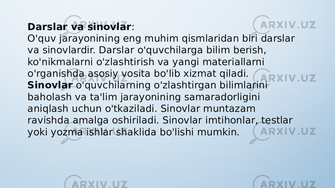 Darslar va sinovlar : O&#39;quv jarayonining eng muhim qismlaridan biri darslar va sinovlardir. Darslar o&#39;quvchilarga bilim berish, ko&#39;nikmalarni o&#39;zlashtirish va yangi materiallarni o&#39;rganishda asosiy vosita bo&#39;lib xizmat qiladi. Sinovlar  o&#39;quvchilarning o&#39;zlashtirgan bilimlarini baholash va ta&#39;lim jarayonining samaradorligini aniqlash uchun o&#39;tkaziladi. Sinovlar muntazam ravishda amalga oshiriladi. Sinovlar imtihonlar, testlar yoki yozma ishlar shaklida bo&#39;lishi mumkin. 