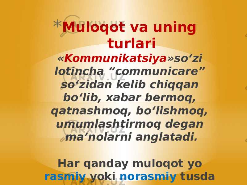 * Muloqot va uning turlari « Kommunikatsiya »soʻzi lotincha “communicare” soʻzidan kelib chiqqan boʻlib, xabar bermoq, qatnashmoq, boʻlishmoq, umumlashtirmoq degan ma’nolarni anglatadi. Har qanday muloqot yo rasmiy yoki norasmiy tusda boʻladi. 