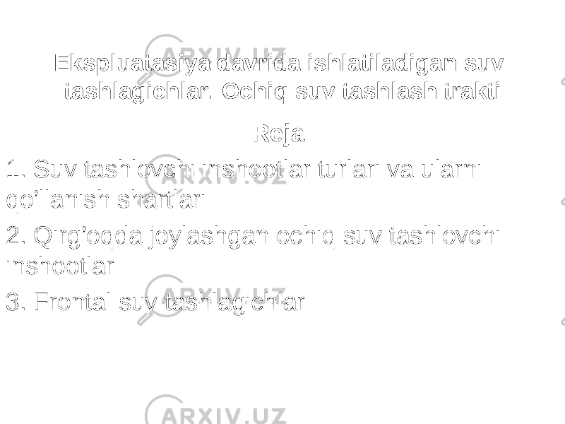 Ekspluatasiya davrida ishlatiladigan suv tashlagichlar. Ochi q suv tashlash trakti Reja: 1. Suv tashlovchi inshootlar turlari va ularni qo’llanish shartlari 2. Qirg’oqda joylashgan ochiq suv tashlovchi inshootlar 3. Frontal suv tashlagichlar 