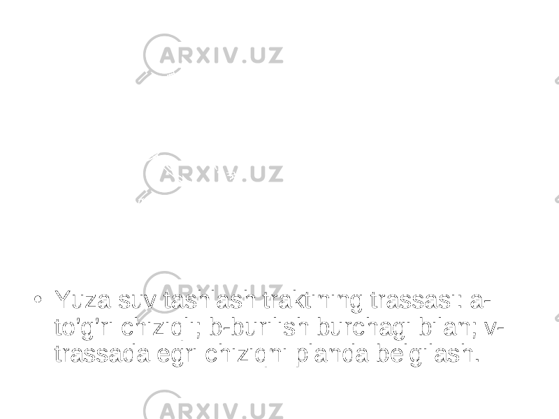 • Yuza suv tashlash traktining trassasi: a- to’g’ri chiziqli; b-burilish burchagi bilan; v- trassada egri chiziqni planda belgilash. 