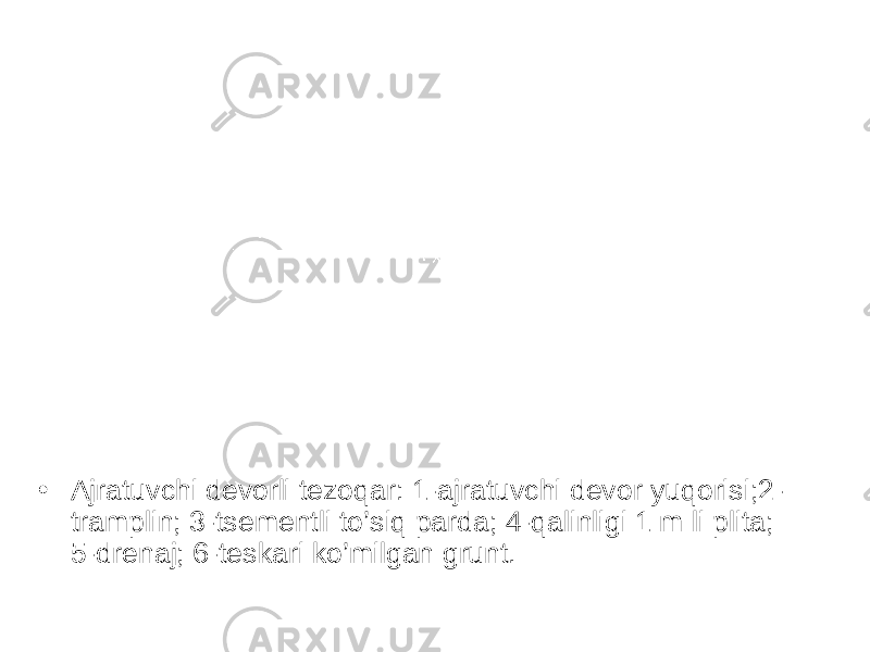 • Ajratuvchi devorli tezoqar: 1-ajratuvchi devor yuqorisi;2- tramplin; 3-tsementli to’siq parda; 4-qalinligi 1 m li plita; 5-drenaj; 6-teskari ko’milgan grunt. 