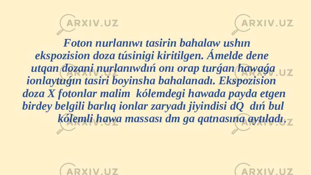  Foton nurlanıwı tasirin bahalaw ushın ekspozision doza túsinigi kiritilgen. Ámelde dene utqan dozani nurlanıwdıń onı orap turǵan hawaǵa ionlaytuǵın tasiri boyinsha bahalanadı. Ekspozision doza X fotonlar malim kólemdegi hawada payda etgen birdey belgili barlıq ionlar zaryadı jiyindisi dQ dıń bul kólemli hawa massası dm ga qatnasına aytıladı . 