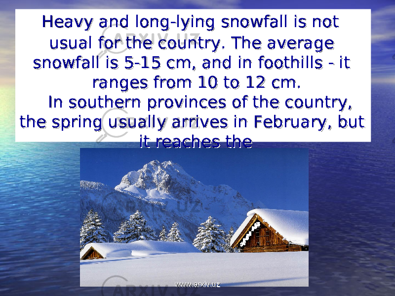  Heavy and long-lying snowfall is not Heavy and long-lying snowfall is not usual for the country. The average usual for the country. The average snowfall is 5-15 cm, and in foothills - it snowfall is 5-15 cm, and in foothills - it ranges from 10 to 12 cm.ranges from 10 to 12 cm. In southern provinces of the country, In southern provinces of the country, the spring usually arrives in February, but the spring usually arrives in February, but it reaches theit reaches the www.arxiv.uzwww.arxiv.uz 