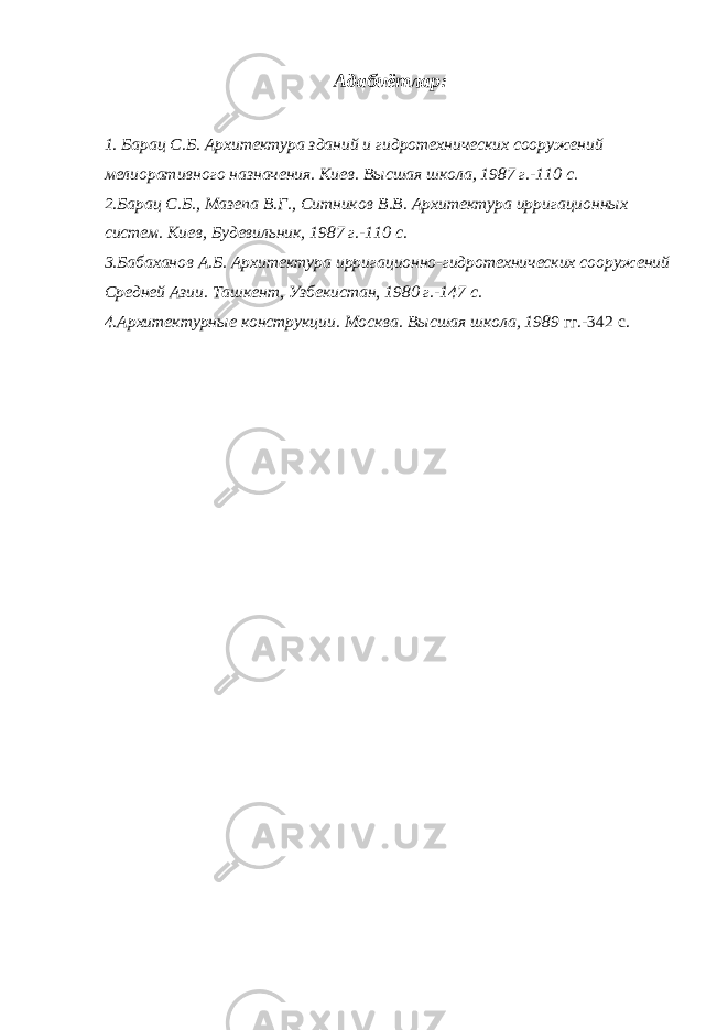 Адабиётлар: 1. Барац С.Б. Архитектура зданий и гидротехнических сооружений мелиоративного назначения. Киев. Высшая школа, 1987 г.-110 с. 2.Барац С.Б., Мазепа В.Г., Ситников В.В. Архитектура ирригационных систем. Киев, Будевильник, 1987 г.-110 с. 3.Бабаханов А.Б. Архитектура ирригационно-гидротехнических сооружений Средней Азии. Ташкент, Узбекистан, 1980 г.-147 с. 4.Архитектурные конструкции. Москва. Высшая школа, 1989 гг.-342 с. 